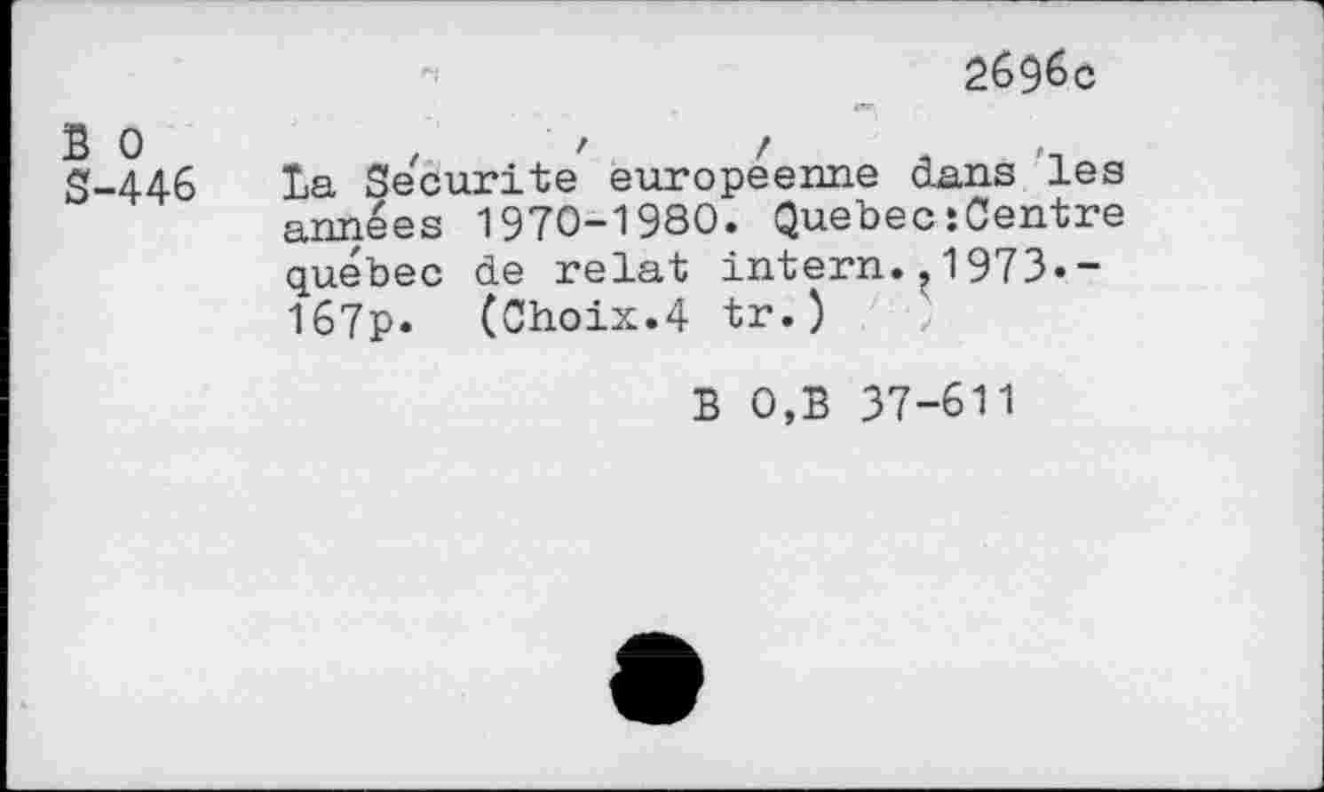 ﻿B 0 S-446
2696c
la Sécurité européenne dans les années 1970-1980. Quebec‘Centre québec de relat intern.,1973.-167p. (Choix.4 tr.)
B 0,B 37-611